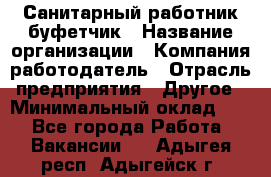 Санитарный работник-буфетчик › Название организации ­ Компания-работодатель › Отрасль предприятия ­ Другое › Минимальный оклад ­ 1 - Все города Работа » Вакансии   . Адыгея респ.,Адыгейск г.